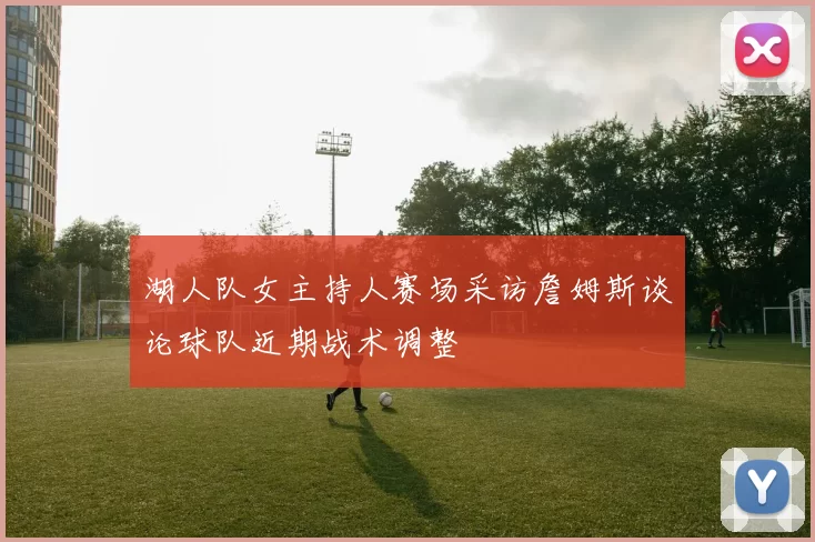 湖人队女主持人赛场采访詹姆斯谈论球队近期战术调整