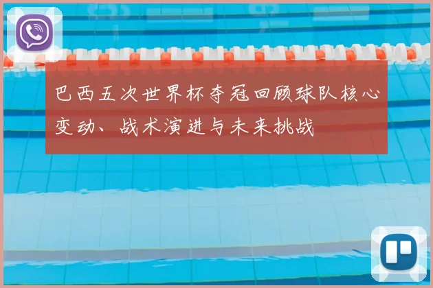 巴西五次世界杯夺冠回顾球队核心变动、战术演进与未来挑战