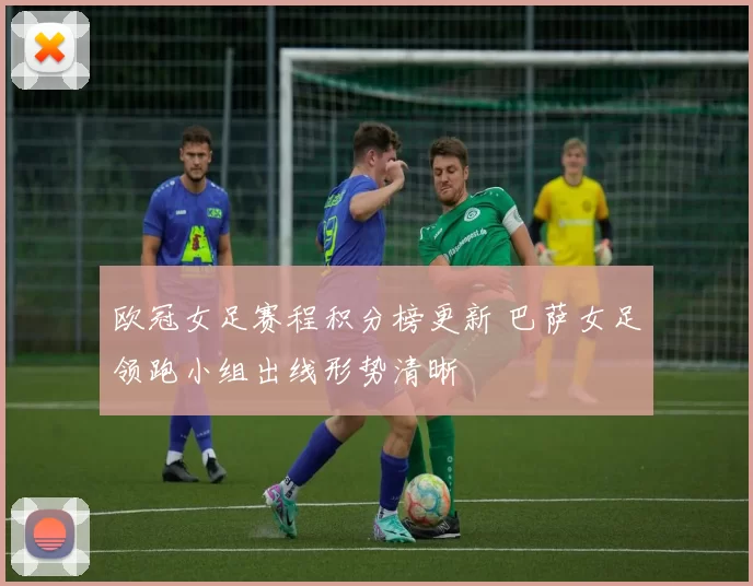 欧冠女足赛程积分榜更新 巴萨女足领跑小组出线形势清晰