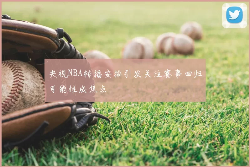 央视NBA转播安排引发关注赛事回归可能性成焦点