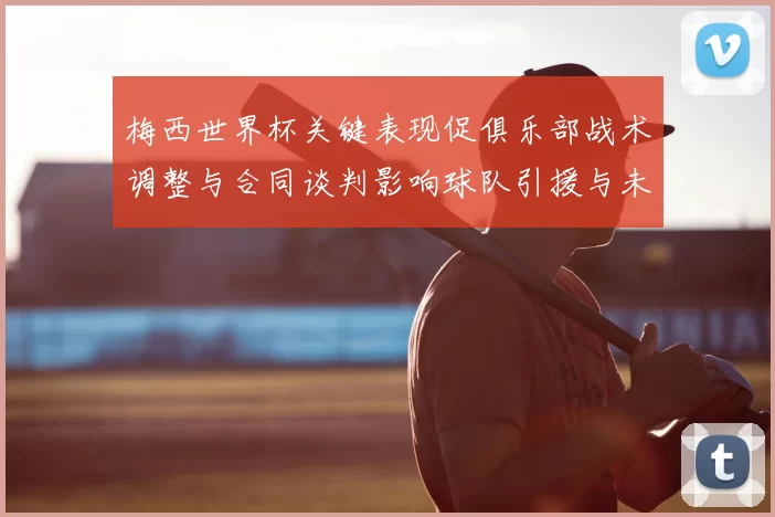 梅西世界杯关键表现促俱乐部战术调整与合同谈判影响球队引援与未来部署