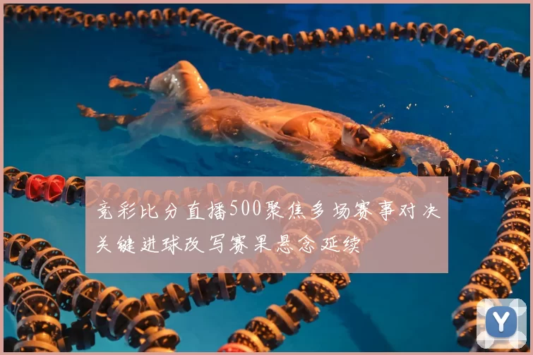 竞彩比分直播500聚焦多场赛事对决关键进球改写赛果悬念延续