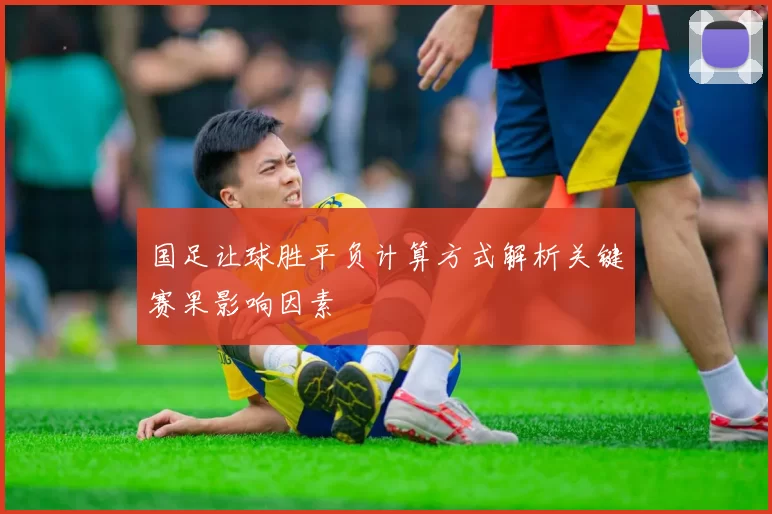 国足让球胜平负计算方式解析关键赛果影响因素