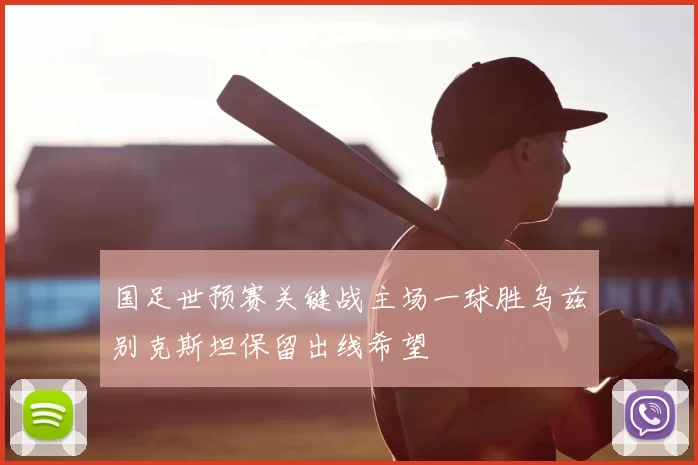 国足世预赛关键战主场一球胜乌兹别克斯坦保留出线希望