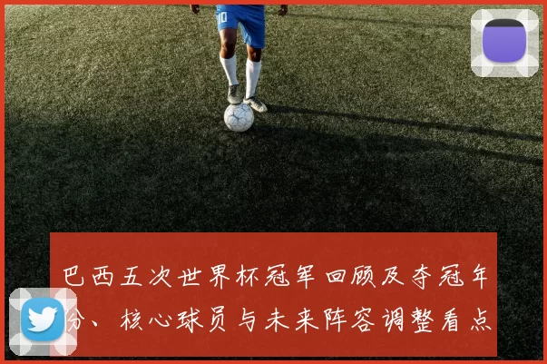 巴西五次世界杯冠军回顾及夺冠年份、核心球员与未来阵容调整看点