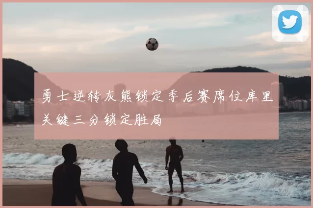 勇士逆转灰熊锁定季后赛席位库里关键三分锁定胜局