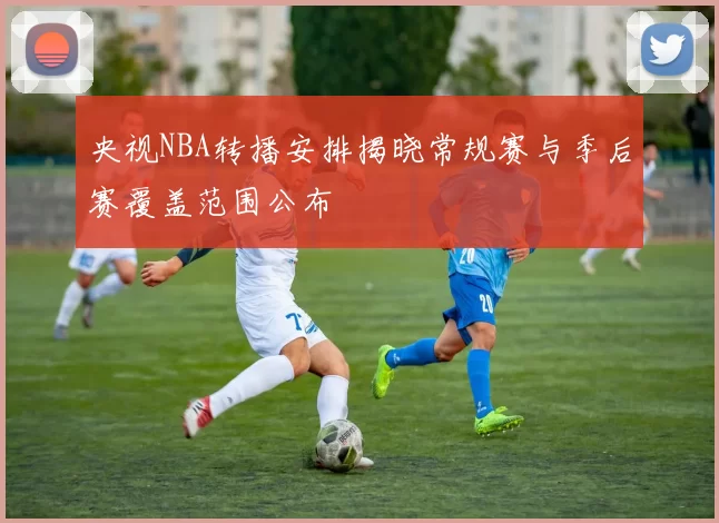 央视NBA转播安排揭晓常规赛与季后赛覆盖范围公布