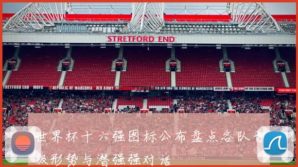 世界杯十六强图标公布盘点各队晋级形势与潜强强对话