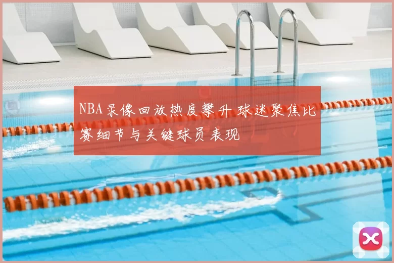 NBA录像回放热度攀升 球迷聚焦比赛细节与关键球员表现