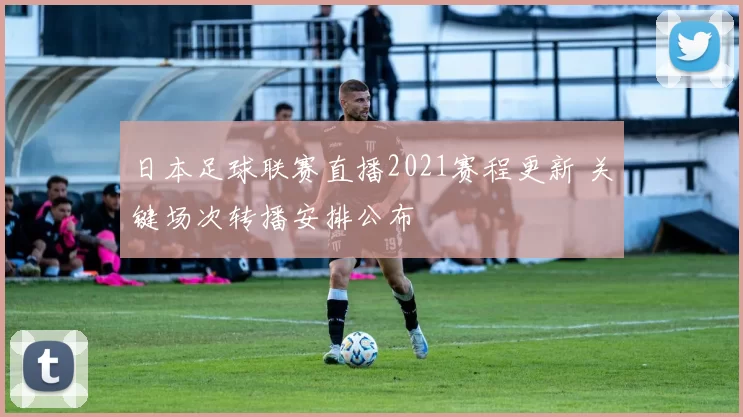 日本足球联赛直播2021赛程更新 关键场次转播安排公布