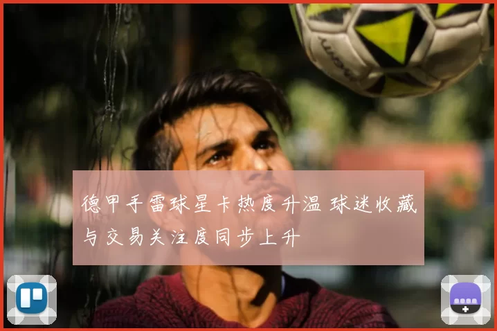 德甲手雷球星卡热度升温 球迷收藏与交易关注度同步上升