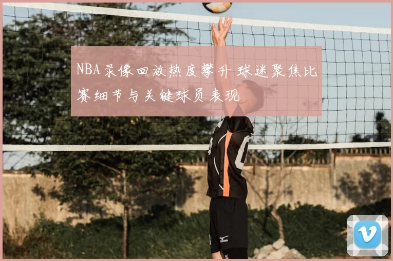NBA录像回放热度攀升 球迷聚焦比赛细节与关键球员表现