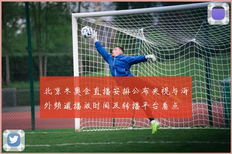 北京冬奥会直播安排公布央视与海外频道播放时间及转播平台看点