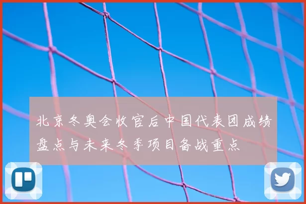 北京冬奥会收官后中国代表团成绩盘点与未来冬季项目备战重点