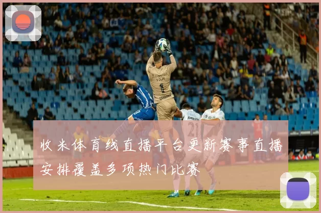 收米体育线直播平台更新赛事直播安排覆盖多项热门比赛