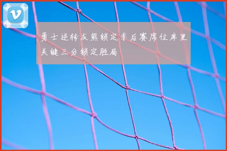 勇士逆转灰熊锁定季后赛席位库里关键三分锁定胜局
