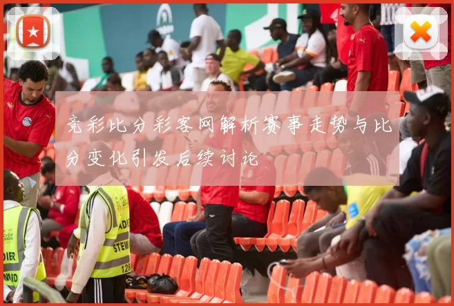 竞彩比分彩客网解析赛事走势与比分变化引发后续讨论
