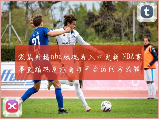 袋鼠直播nba线观看入口更新 NBA赛事直播观看指南与平台访问方式解析