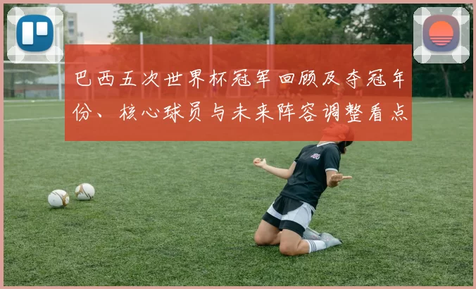 巴西五次世界杯冠军回顾及夺冠年份、核心球员与未来阵容调整看点