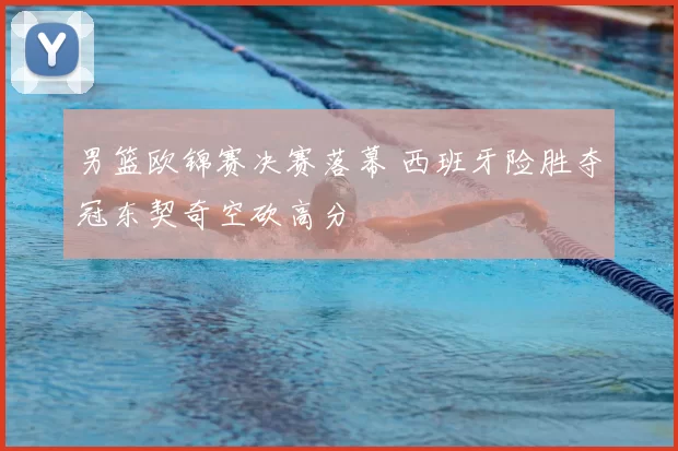 男篮欧锦赛决赛落幕 西班牙险胜夺冠东契奇空砍高分