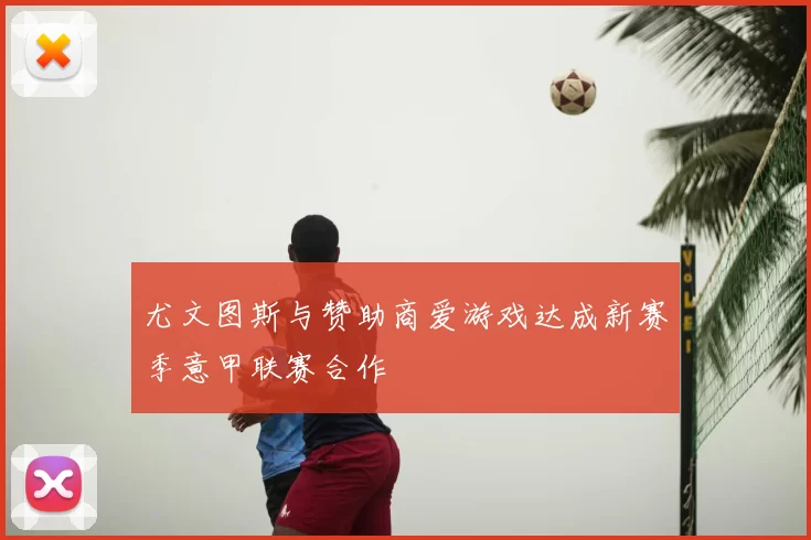 尤文图斯与赞助商爱游戏达成新赛季意甲联赛合作