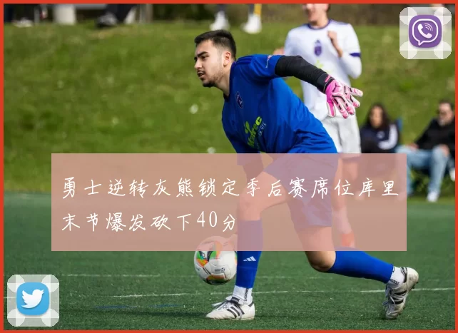 勇士逆转灰熊锁定季后赛席位库里末节爆发砍下40分