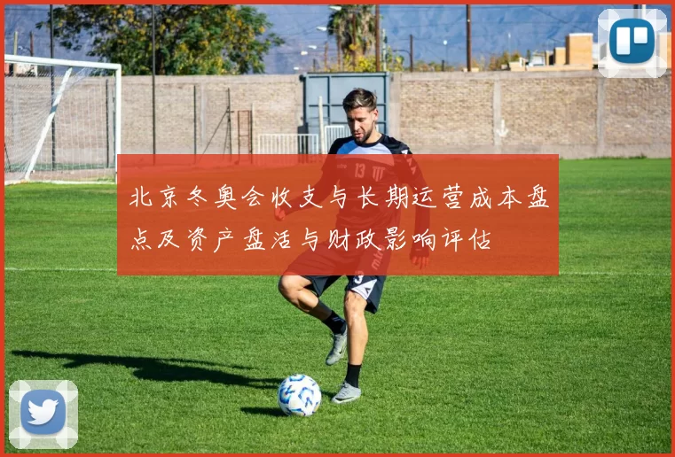 北京冬奥会收支与长期运营成本盘点及资产盘活与财政影响评估