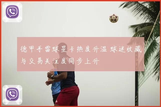 德甲手雷球星卡热度升温 球迷收藏与交易关注度同步上升