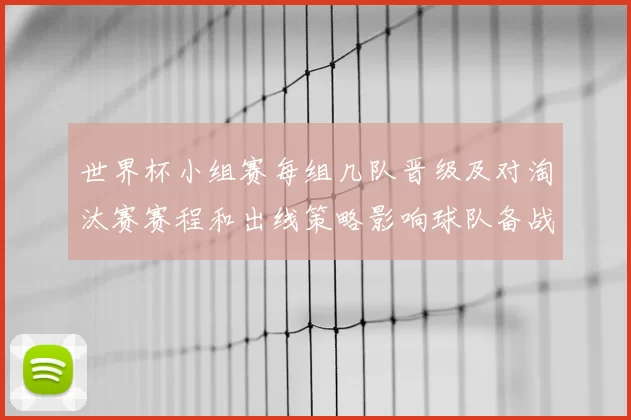 世界杯小组赛每组几队晋级及对淘汰赛赛程和出线策略影响球队备战安排