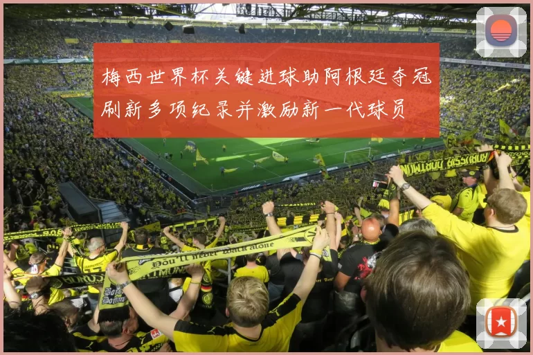 梅西世界杯关键进球助阿根廷夺冠刷新多项纪录并激励新一代球员