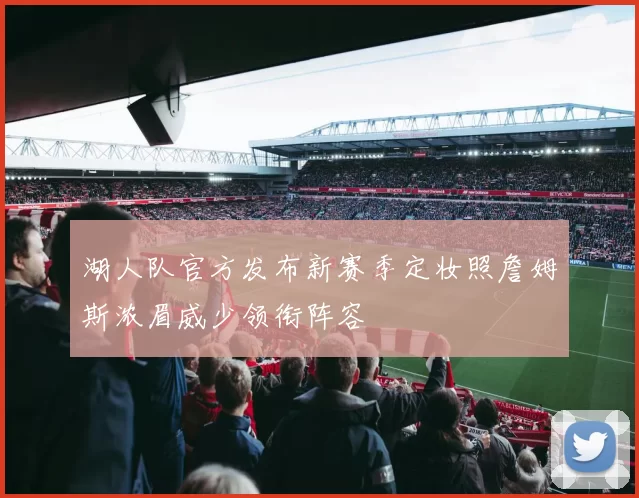 湖人队官方发布新赛季定妆照詹姆斯浓眉威少领衔阵容