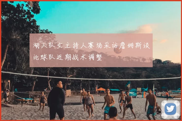 湖人队女主持人赛场采访詹姆斯谈论球队近期战术调整