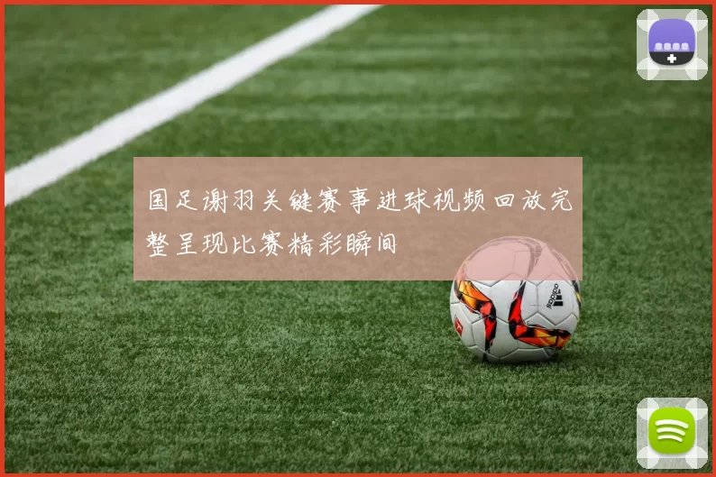 国足谢羽关键赛事进球视频回放完整呈现比赛精彩瞬间
