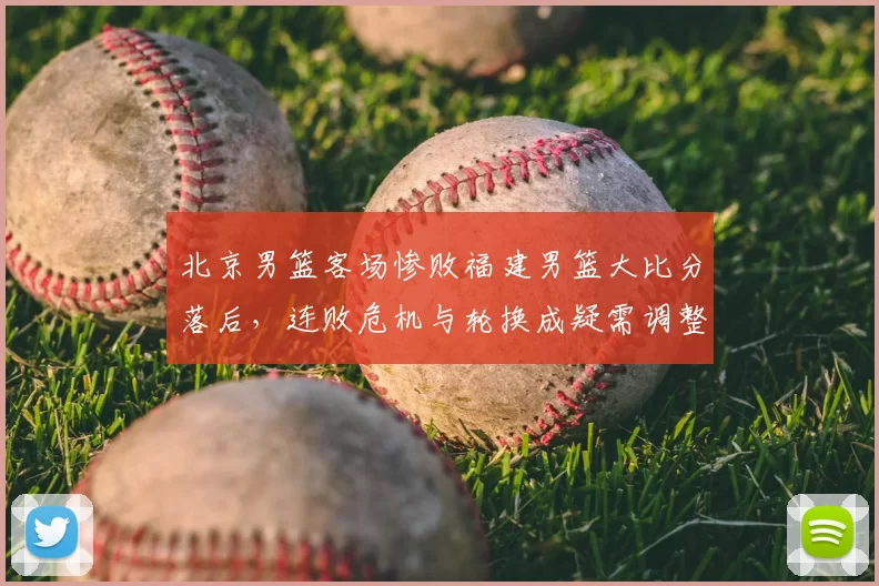 北京男篮客场惨败福建男篮大比分落后，连败危机与轮换成疑需调整