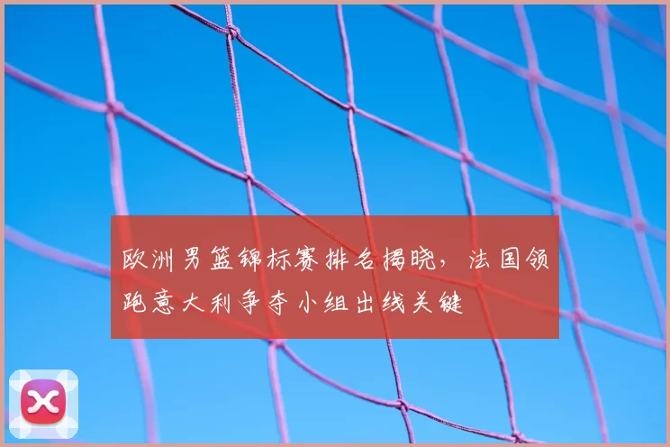 欧洲男篮锦标赛排名揭晓,法国领跑意大利争夺小组出线关键