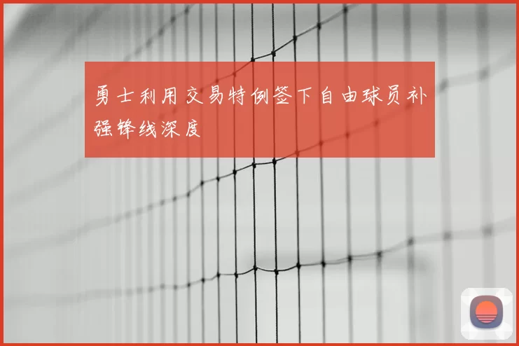 勇士利用交易特例签下自由球员补强锋线深度