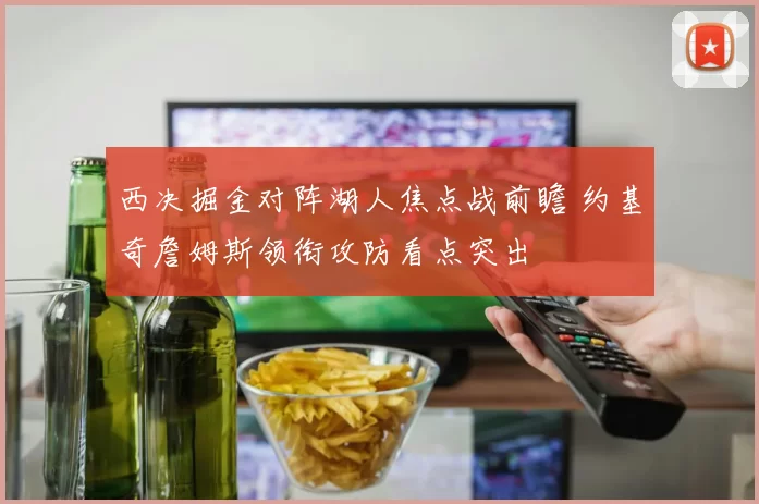 西决掘金对阵湖人焦点战前瞻 约基奇詹姆斯领衔攻防看点突出