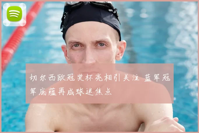 切尔西欧冠奖杯亮相引关注 蓝军冠军底蕴再成球迷焦点