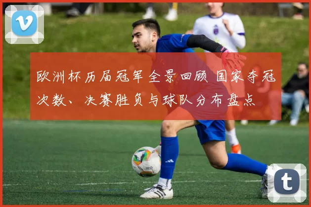 欧洲杯历届冠军全景回顾 国家夺冠次数、决赛胜负与球队分布盘点