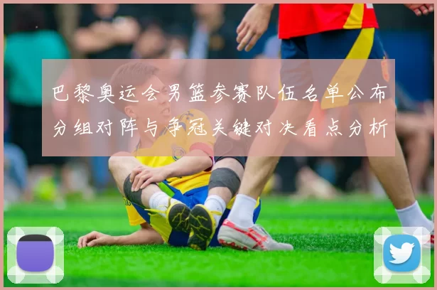 巴黎奥运会男篮参赛队伍名单公布分组对阵与争冠关键对决看点分析