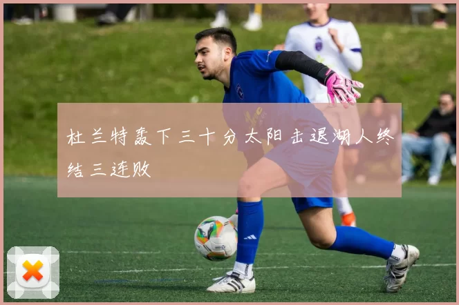 杜兰特轰下三十分太阳击退湖人终结三连败