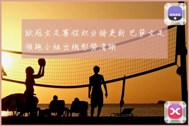 欧冠女足赛程积分榜更新 巴萨女足领跑小组出线形势清晰