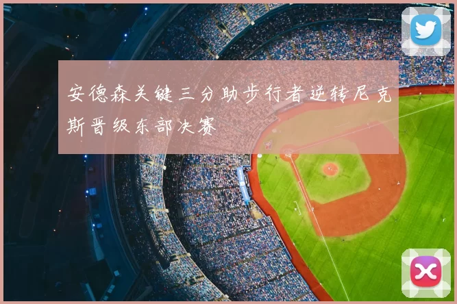 安德森关键三分助步行者逆转尼克斯晋级东部决赛