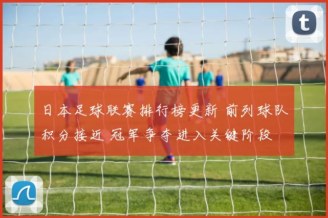 日本足球联赛排行榜更新 前列球队积分接近 冠军争夺进入关键阶段