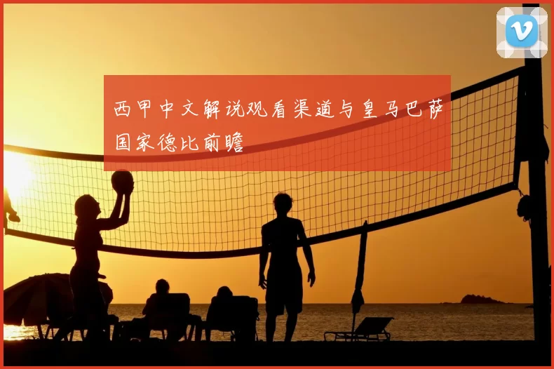 西甲中文解说观看渠道与皇马巴萨国家德比前瞻