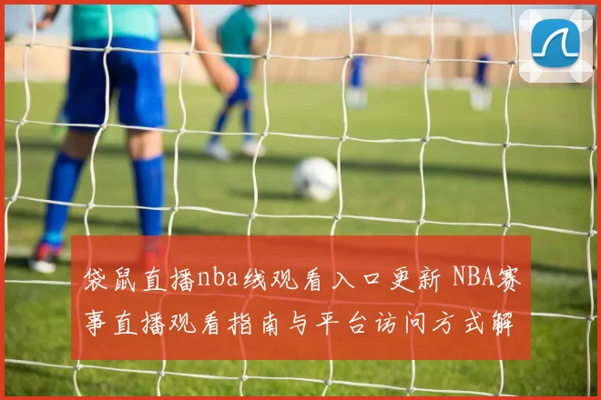 袋鼠直播nba线观看入口更新 NBA赛事直播观看指南与平台访问方式解析