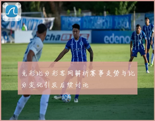 竞彩比分彩客网解析赛事走势与比分变化引发后续讨论
