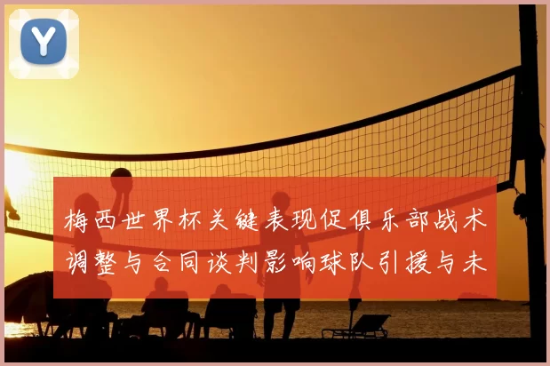 梅西世界杯关键表现促俱乐部战术调整与合同谈判影响球队引援与未来部署