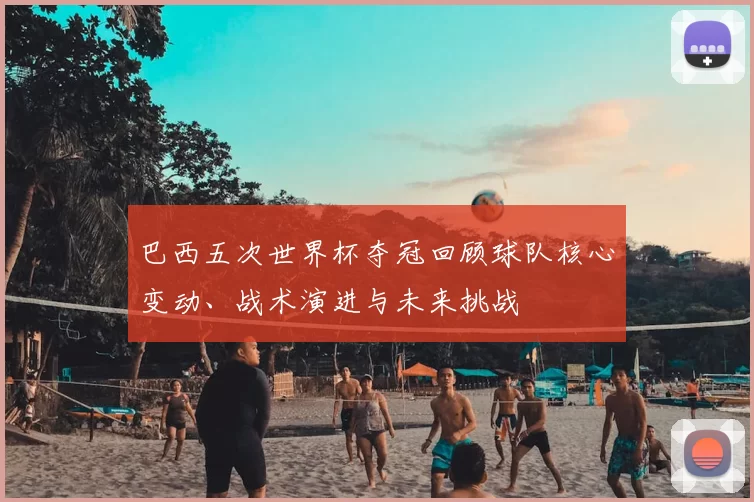 巴西五次世界杯夺冠回顾球队核心变动、战术演进与未来挑战