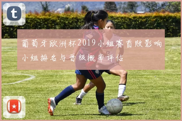 葡萄牙欧洲杯2019小组赛首败影响小组排名与晋级概率评估